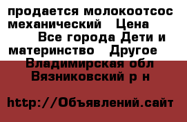 продается молокоотсос механический › Цена ­ 1 500 - Все города Дети и материнство » Другое   . Владимирская обл.,Вязниковский р-н